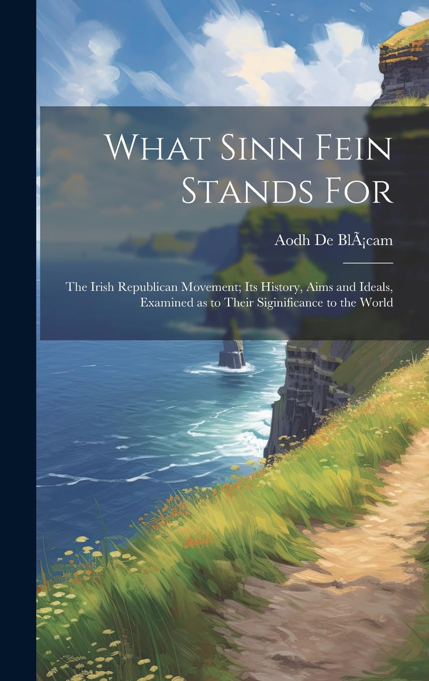 What Sinn Fein Stands for; the Irish Republican Movement; its History, Aims and Ideals, Examined as to Their Siginificance to the World