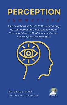 PERCEPTION Summarized A Comprehensive Guide to Understanding Human Perception How We See, Hear, Feel, and Interpret Reality Across Senses, Cultures, and Technologies Psychology Summit Collection
