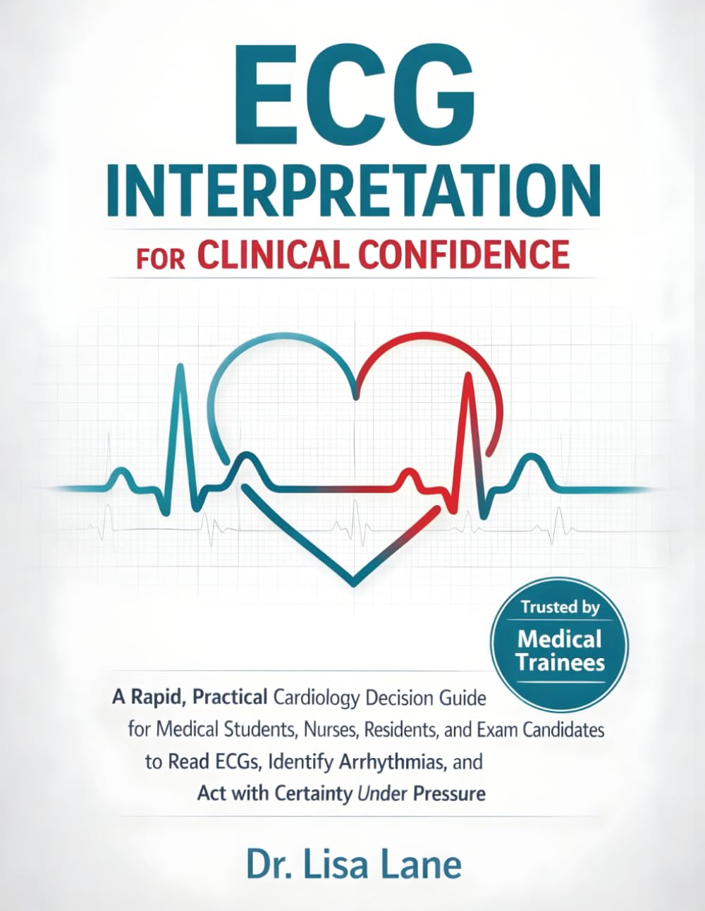 ECG Interpretation For Clinical Confidence: A Rapid, Practical Cardiology Decision Guide for Medical Students, Nurses, Residents, and Exam Candidates to Read ECGs, Identify Arrhythmias, and Act with