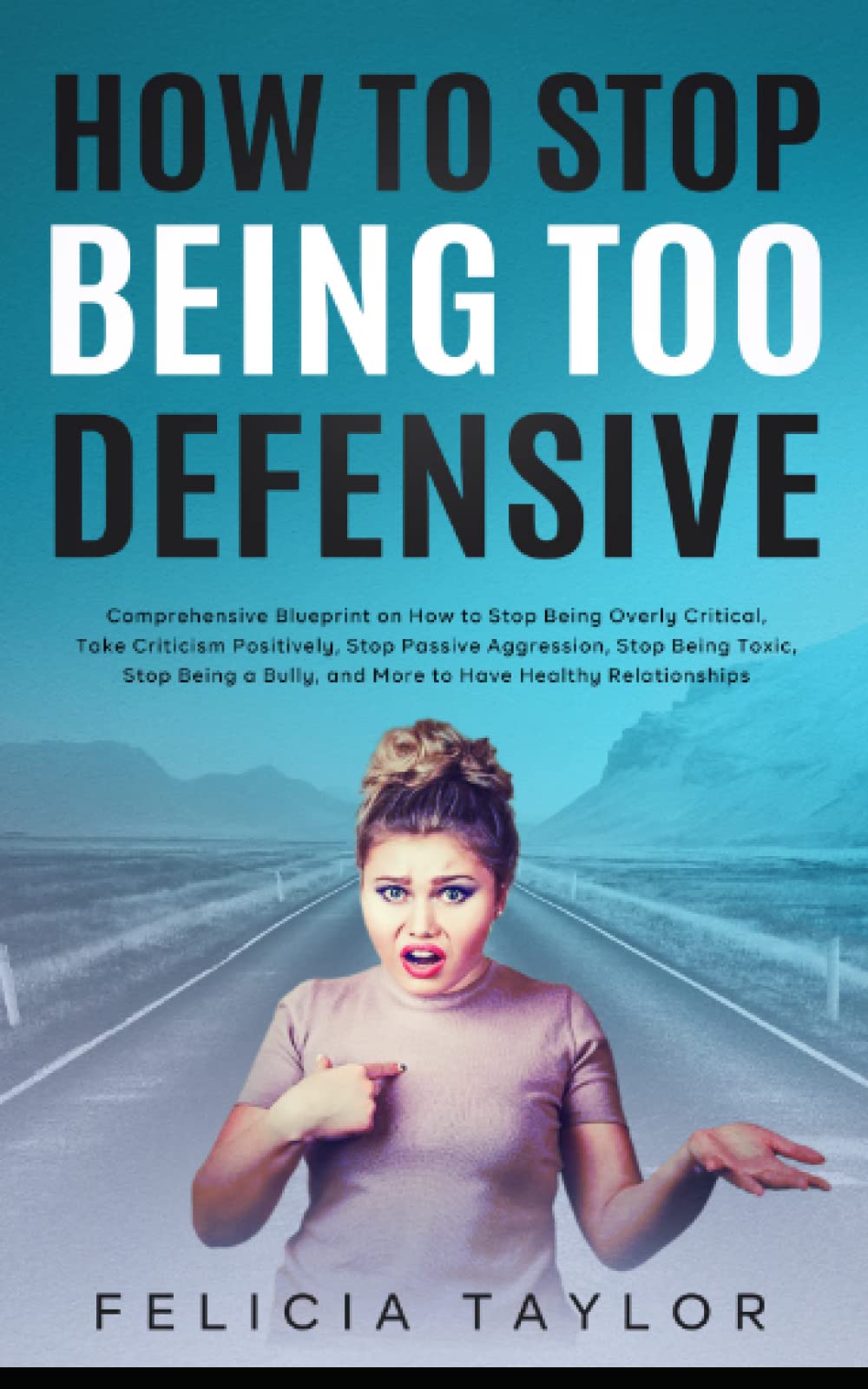 How to Stop Being Too Defensive: Comprehensive Blueprint on How to Stop Being Overly Critical, Take Criticism Positively, Stop Passive Aggression, ... Bully, and More to Hav (Become a better you)