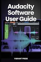 Audacity Software User Guide: How to Use Audacity to Record, Clean, and Produce Professional-Quality Audio—Even as a Complete Beginner