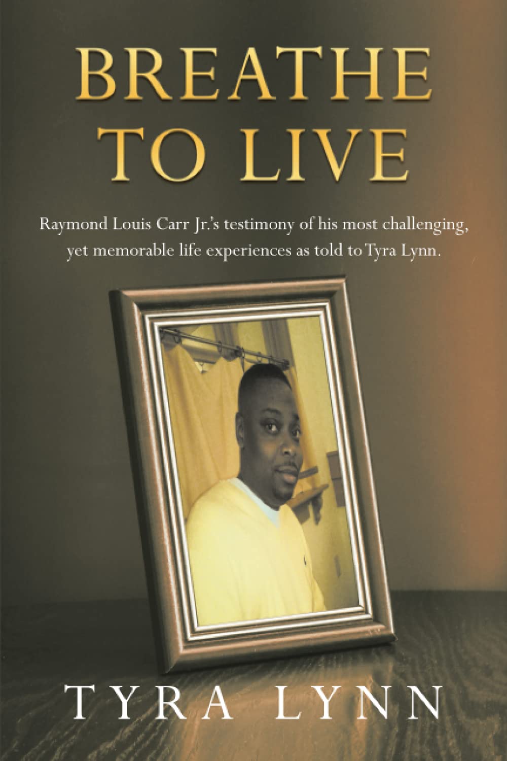 Breathe To Live: Raymond Louis Carr Jr.’s testimony of his most challenging, yet memorable life experiences as told to Tyra Lynn.