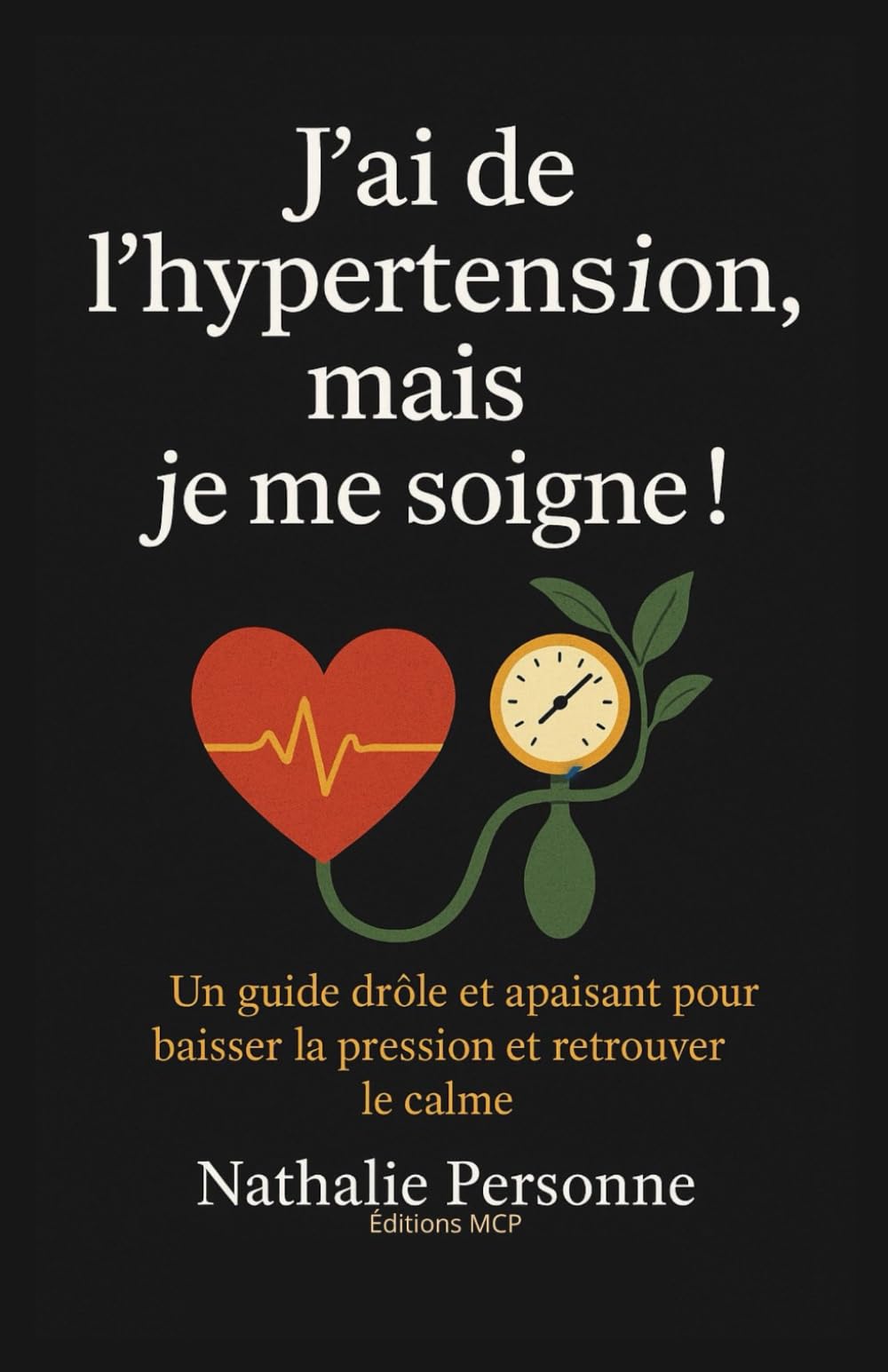 J’AI DE L’HYPERTENSION, MAIS JE ME SOIGNE !: Un guide drôle, bienveillant et pratique pour baisser la pression, apaiser le stress et réconcilier son cœur avec son esprit.