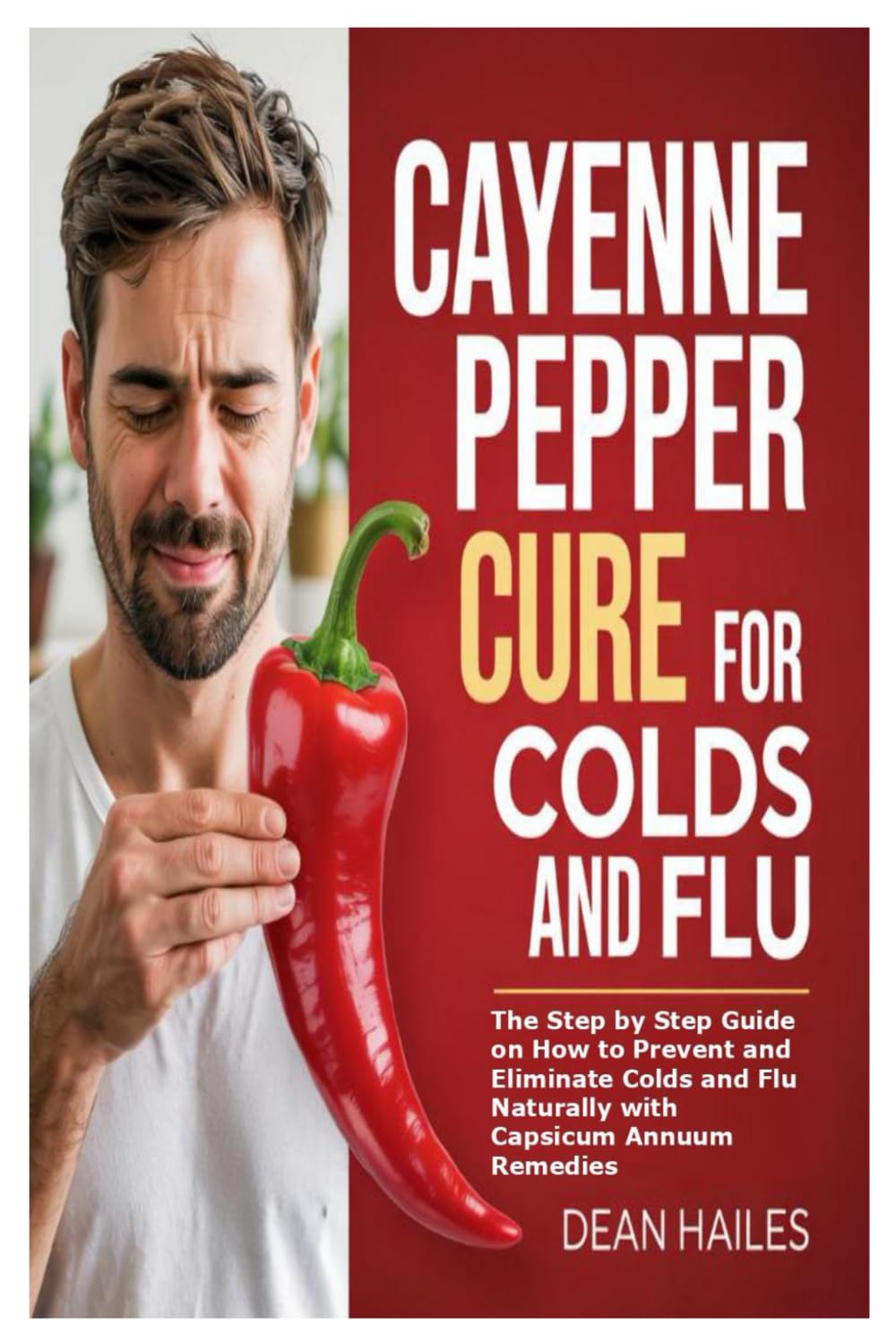 Cayenne Pepper Cure for Colds and Flu: The Step by Step Guide on How to Prevent and Eliminate Colds and Flu Naturally with Capsicum Annuum Remedies