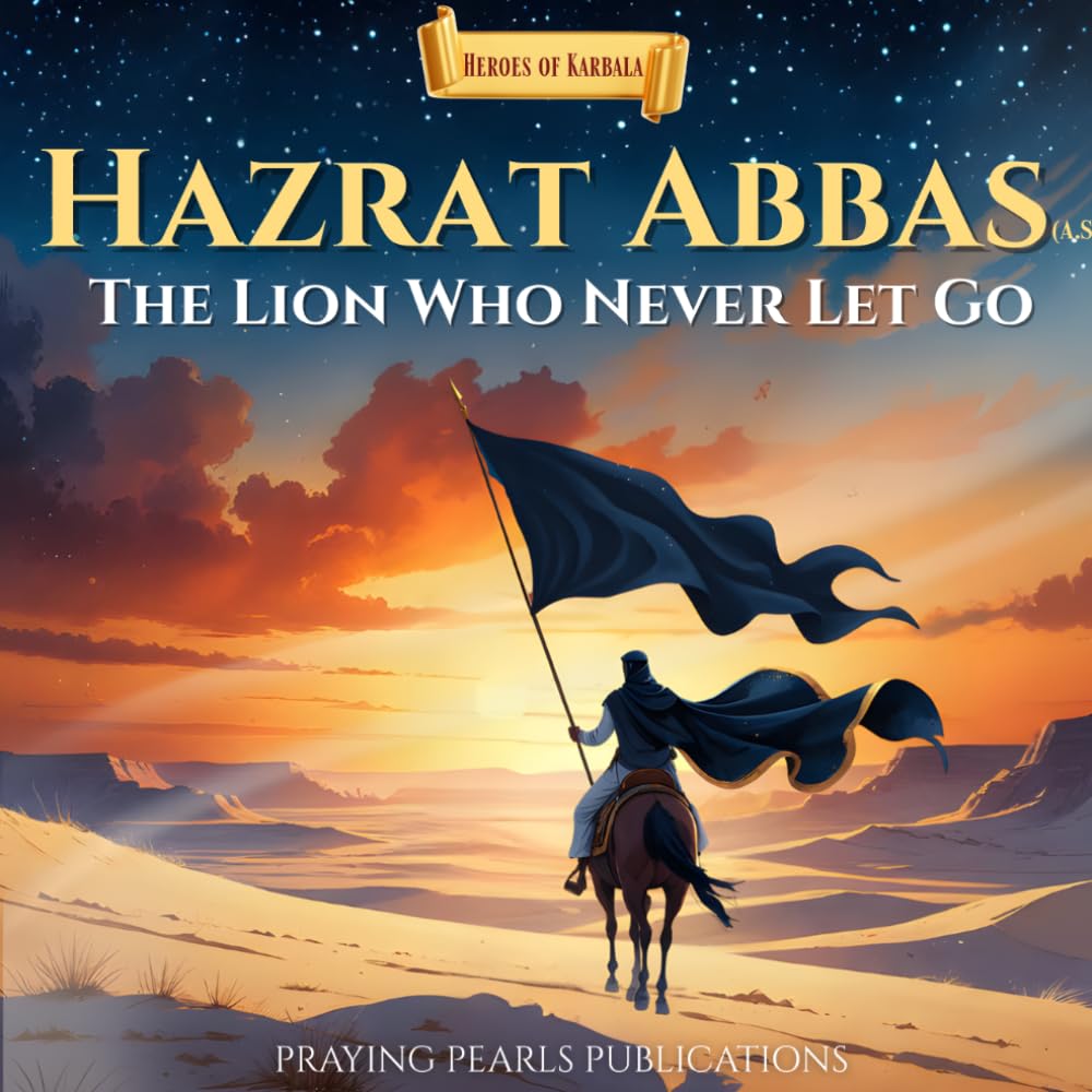 Hazrat Abbas (A.S): The Lion Who Never Let Go: A Children’s Islamic Story About Loyalty, Courage and Sacrifice (Heroes of Karbala Series)