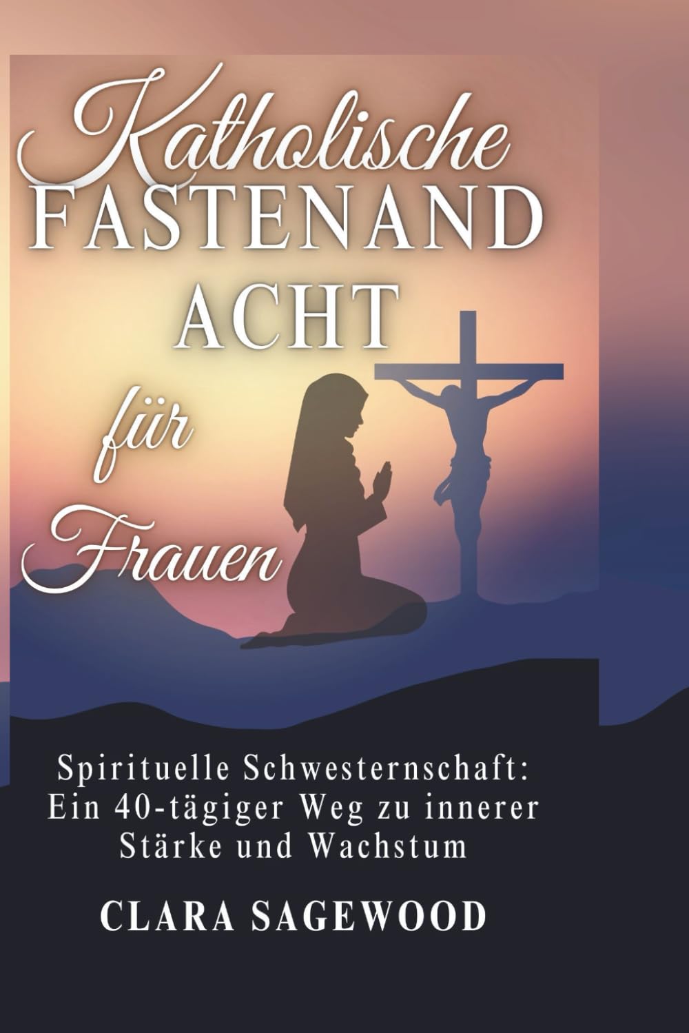 Katholische Fastenandachtfür Frauen: Spirituelle Schwesternschaft: Ein 40-tägiger Weg zu innerer Stärke und Wachstum