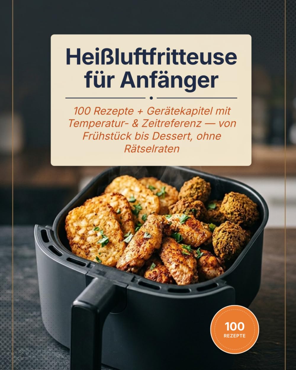 Heißluftfritteuse für Anfänger, Der sichere Einstieg: 100 Rezepte + Gerätekapitel mit Temperatur- & Zeitreferenz — von Frühstück bis Dessert, ohne Rätselraten