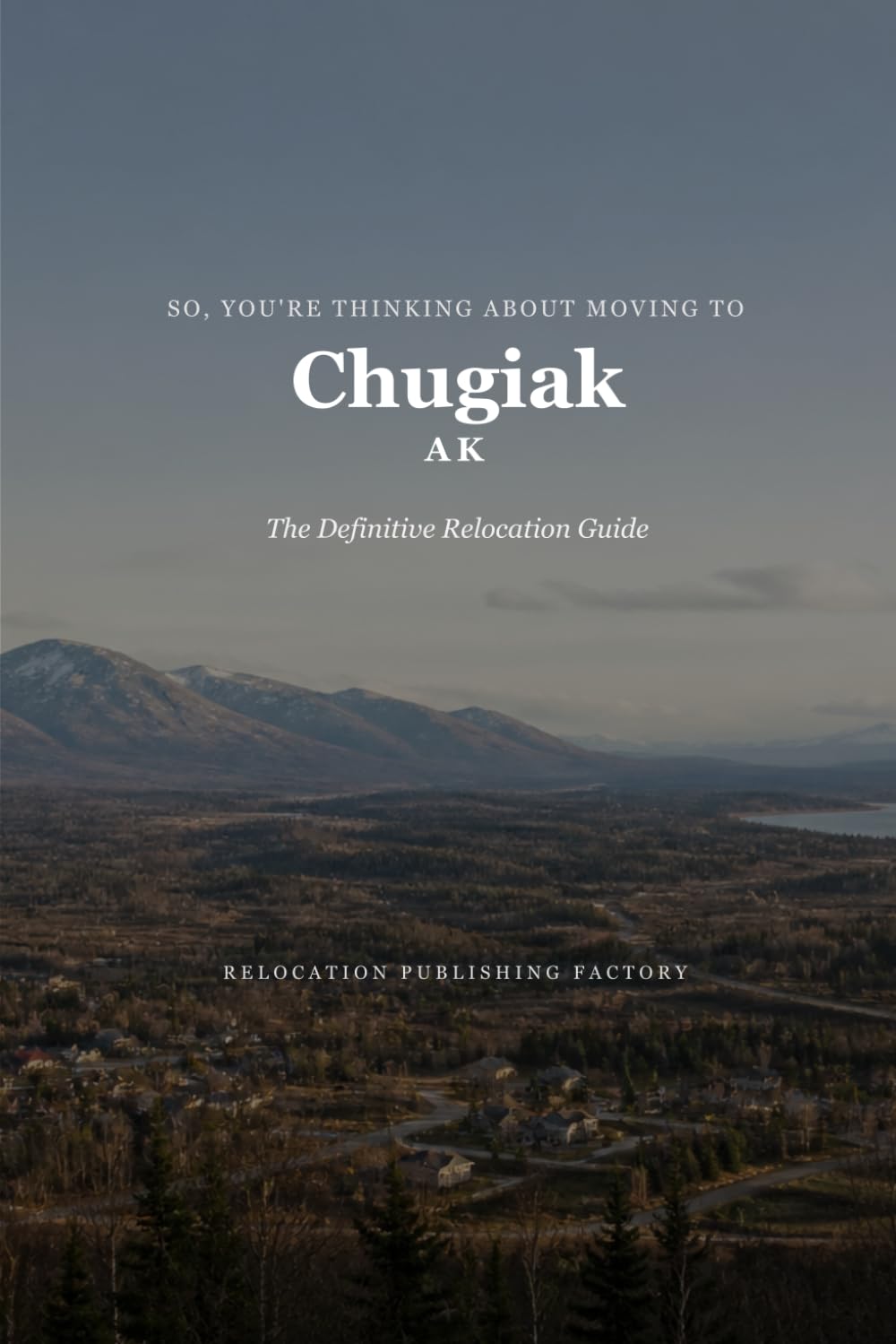 So, You're Thinking About Moving to Chugiak: The Definitive Relocation Guide (The Thinking About Moving Relocation Guide Series)