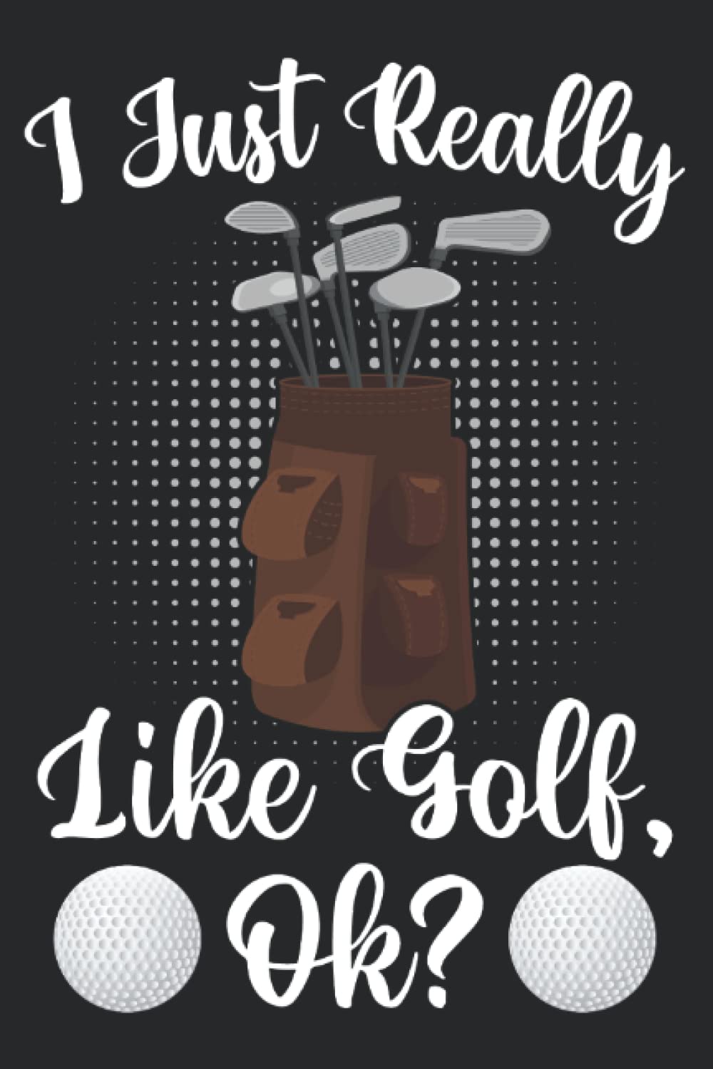 I Just Really Like Golf Ok Funny Golf Notebook For Man Women Kids Girls Boys: Cute Golf Notebook - 110 Page Size - (6"x9")