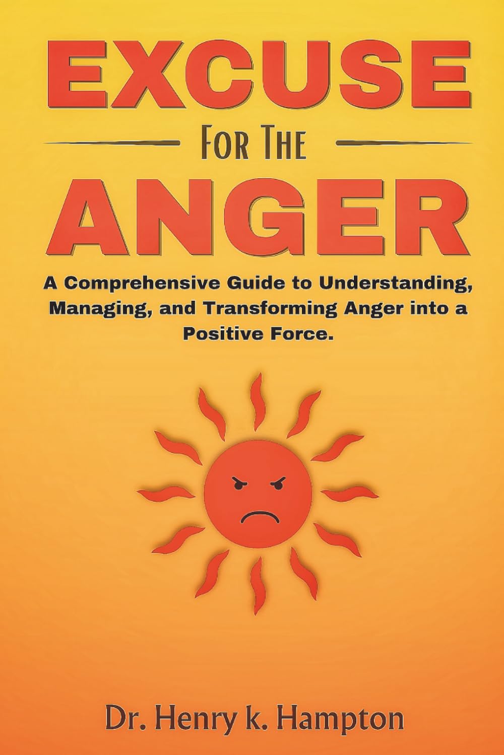 EXCUSE FOR THE ANGER: A Comprehensive Guide to Understanding, Managing, and Transforming Anger into a Positive Force. (Understanding human emotions)