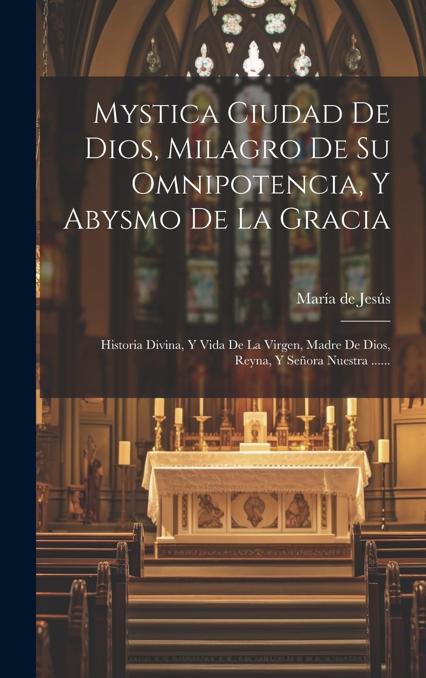 Mystica Ciudad De Dios, Milagro De Su Omnipotencia, Y Abysmo De La Gracia: Historia Divina, Y Vida De La Virgen, Madre De Dios, Reyna, Y Señora Nuestra ......