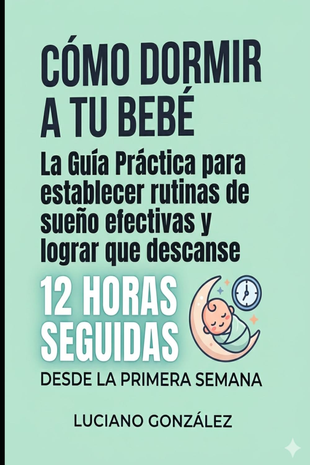 Cómo Dormir a tu Bebé: La guía práctica para establecer rutinas de sueño efectivas y lograr que descanse 12 horas seguidas desde la primera semana