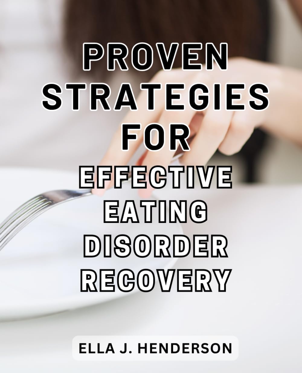 Proven Strategies for Effective Eating Disorder Recovery: Reclaim Control Over Your Eating Habits with Empowering Techniques for a Nourishing Mind-Body Connection