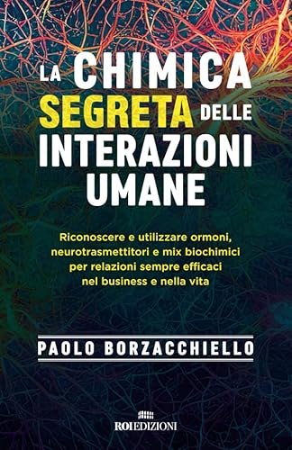 La chimica segreta delle interazioni umane: Riconoscere e utilizzare ormoni, neurotrasmettitori e mix biochimici per relazioni sempre efficaci nel business e nella vita