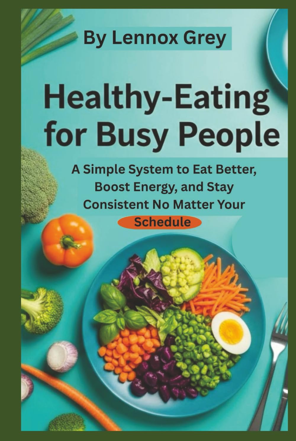 HEALTHY EATING FOR BUSY PEOPLE: A Simple System to Eat Better, Boost Energy, and Stay Consistent No Matter Your Schedule