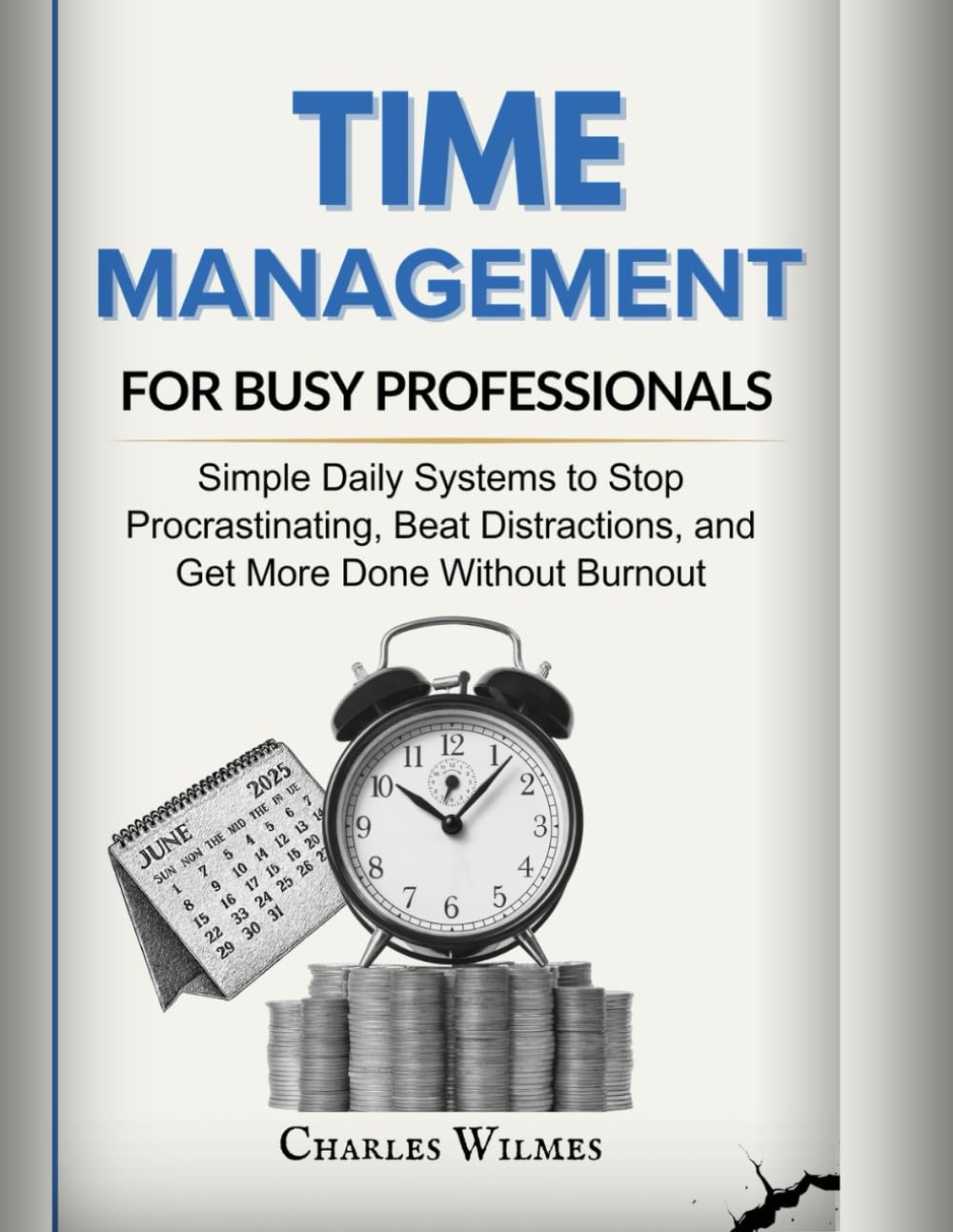 TIME MANAGEMENTS FOR BUSY PROFESSIONALS: Simple Daily Systems to Stop Procrastinating, Beat Distractions, and Get More Done Without Burnout