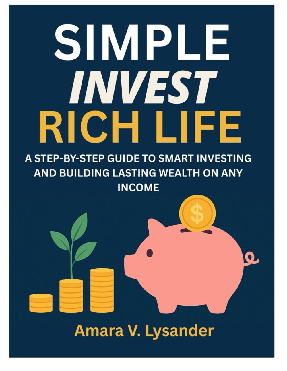 SIMPLE INVEST RICH LIFE: A STEP-BY-STEP GUIDE TO SMART INVESTING AND BUILDING LASTING WEALTH ON ANY INCOME