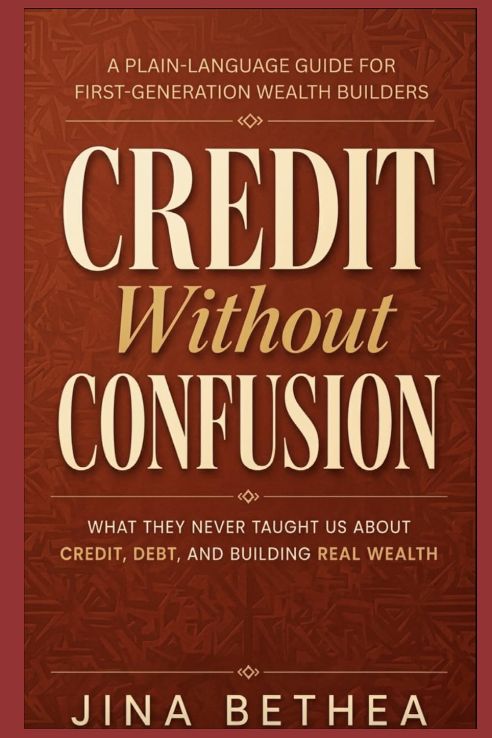 CREDIT WITHOUT CONFUSION: What They Never Taught Us About Credit, Debt, and Building Real Wealth A Plain-Language Guide for First-Generation Wealth Builders