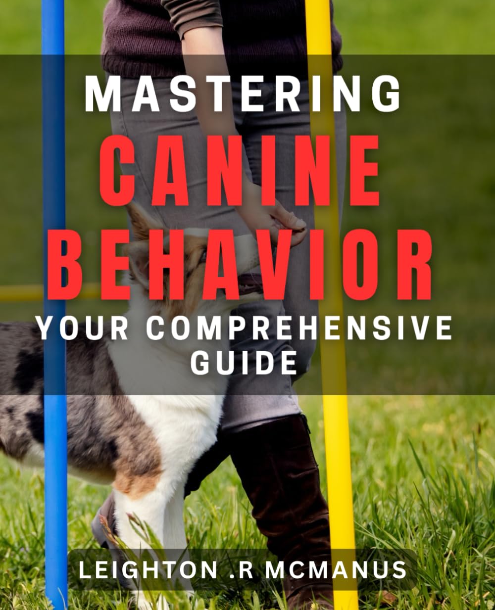 Mastering Canine Behavior: Your Comprehensive Guide.: Transform Your Dog's Behavior with Expert Tips and Techniques.