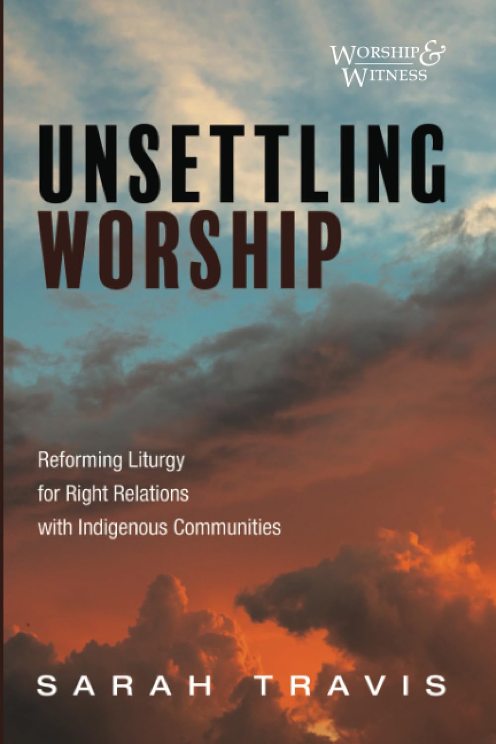 Unsettling Worship: Reforming Liturgy for Right Relations with Indigenous Communities (Worship and Witness)