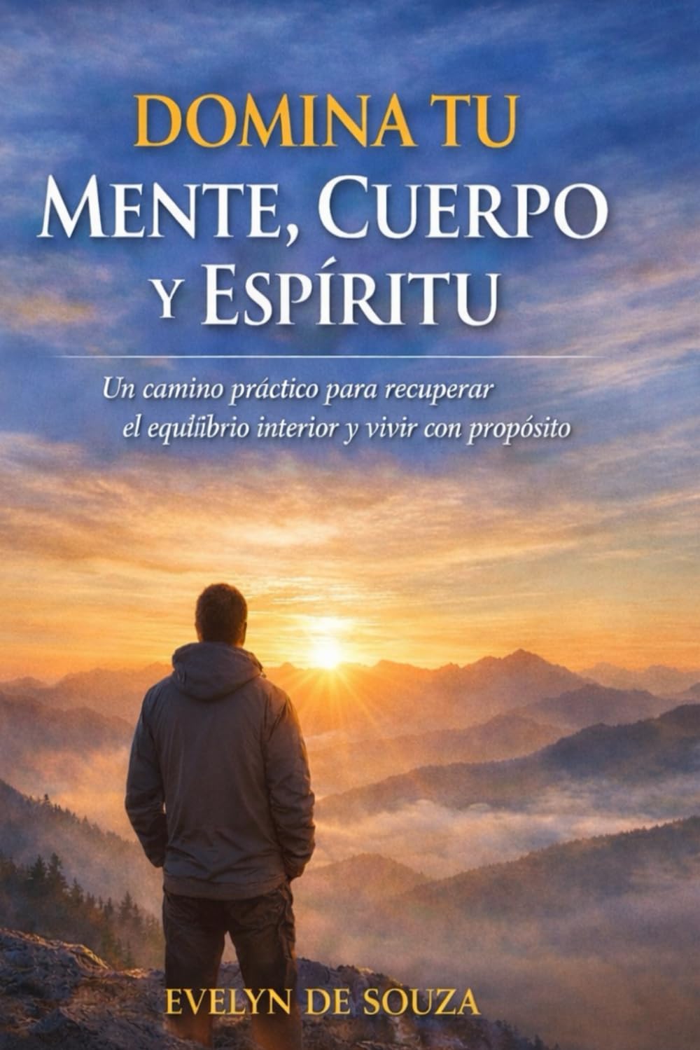 DOMINA TU MENTE, CUERPO Y ESPÍRITU: Un camino práctico para recuperar el equilibrio interior y vivir con propósito
