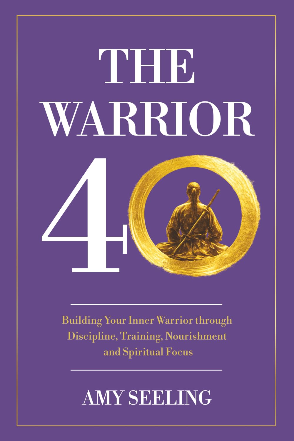 The Warrior 40: Building Your Inner Warrior through Discipline, Training, Nourishment and Spiritual Focus