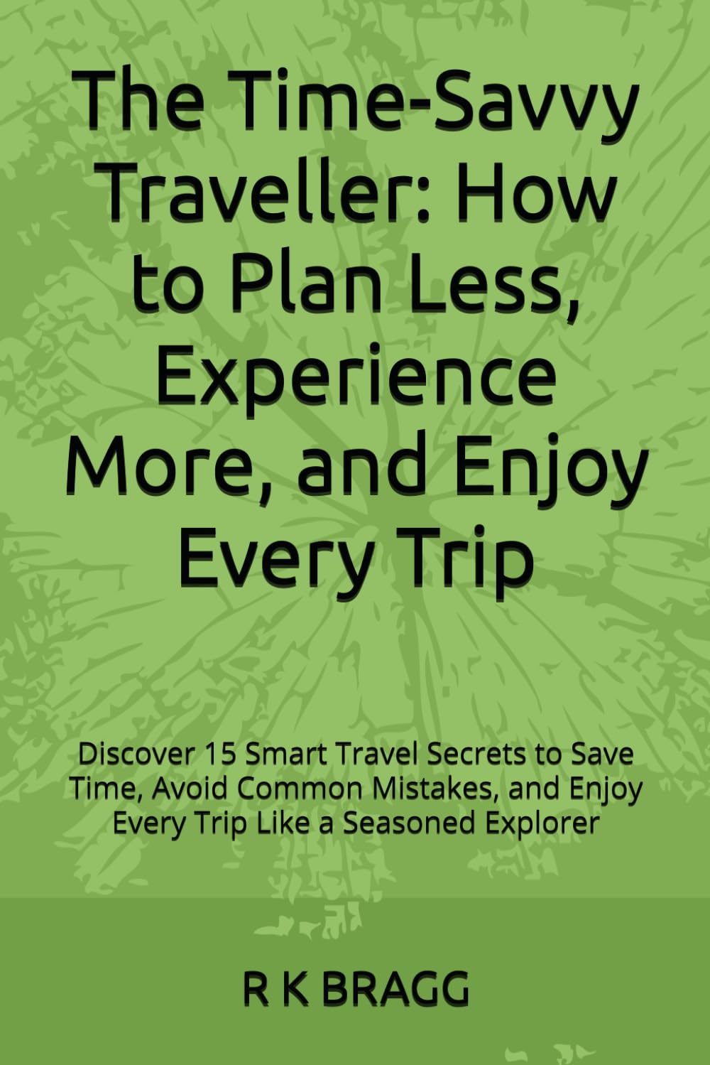 The Time-Savvy Traveller: How to Plan Less, Experience More, and Enjoy Every Trip: Discover 15 Smart Travel Secrets to Save Time, Avoid Common Mistakes, and Enjoy Every Trip Like a Seasoned Explorer