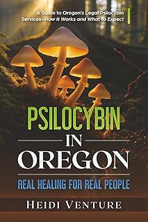 Psilocybin in Oregon: Real Healing for Real People: A Guide to Oregon’s Legal Psilocybin Services–How It Works and What to Expect
