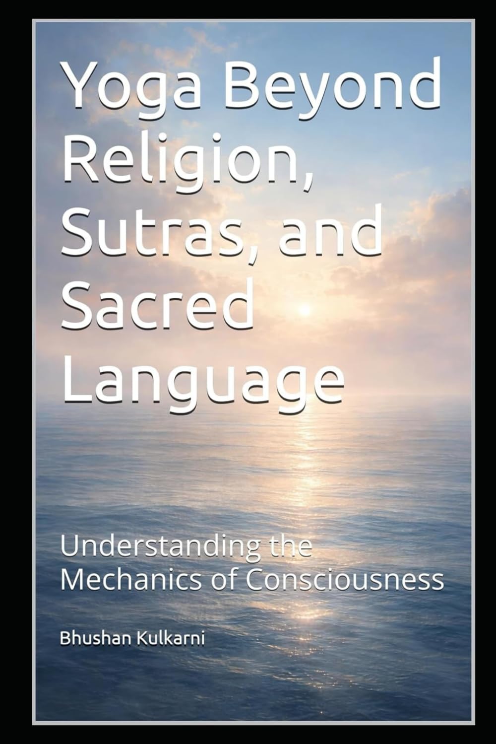 Yoga Beyond Religion, Sutras, and Sacred Language: Understanding the Mechanics of Consciousness (Vedas, Upanishads, Gita and Yoga - Timeless Wisdom Series)