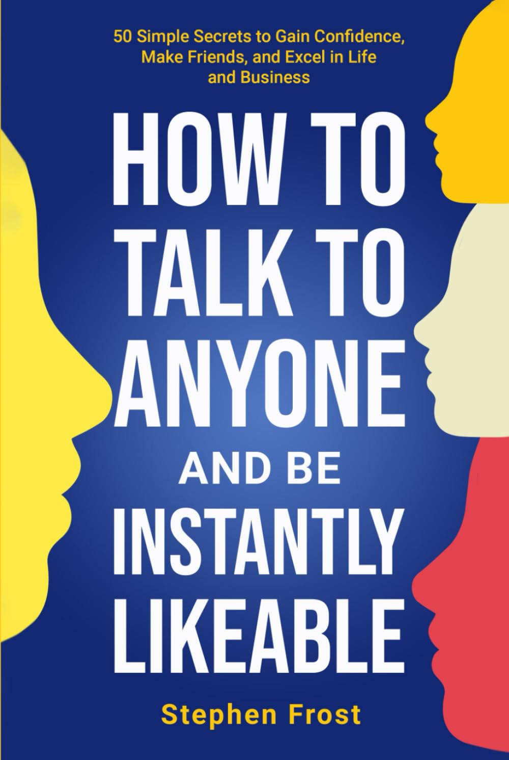 How to Talk to Anyone and Be Instantly Likeable: 50 Simple Secrets to Gain Confidence, Make Friends, and Excel in Life and Business