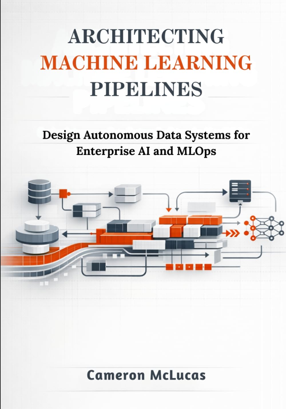 Architecting Machine Learning Pipelines: Design Autonomous Data Systems for Enterprise AI and MLOps
