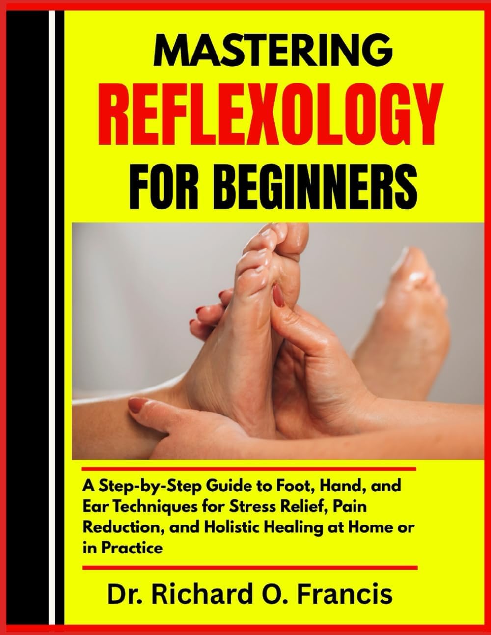 MASTERING REFLEXOLOGY FOR BEGINNERS: A Step-by-Step Guide to Foot, Hand, and Ear Techniques for Stress Relief, Pain Reduction, and Holistic Healing at Home or in Practice