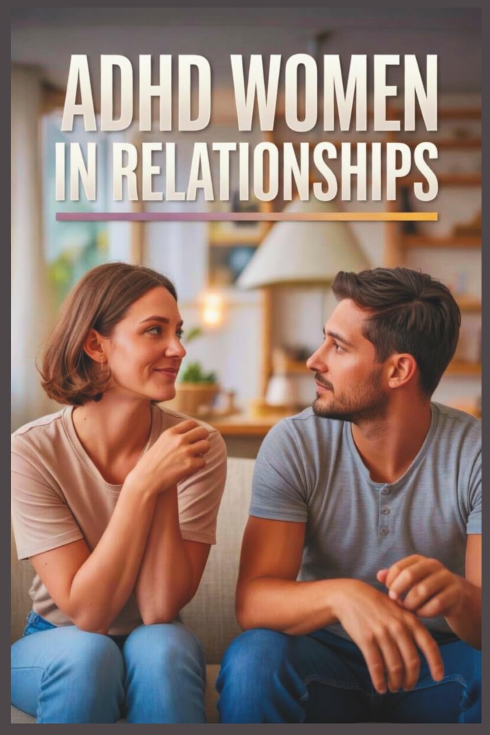 ADHD Women in Relationships: How to Communicate Better, Break Toxic Cycles, and Build Healthy Love