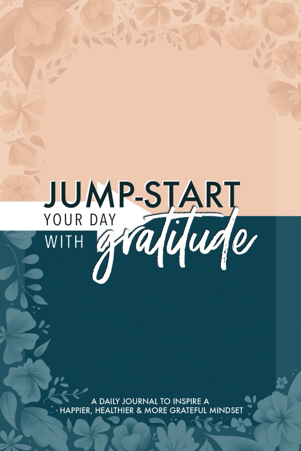Jump-Start Your Day with Gratitude: A Daily Journal to Inspire a Happier, Healthier & More Grateful Mindset