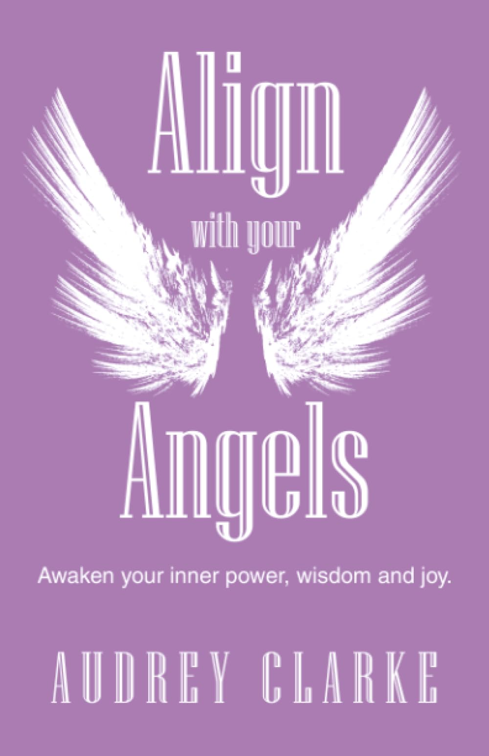 Align with your Angels: Awaken your inner power, wisdom and joy.