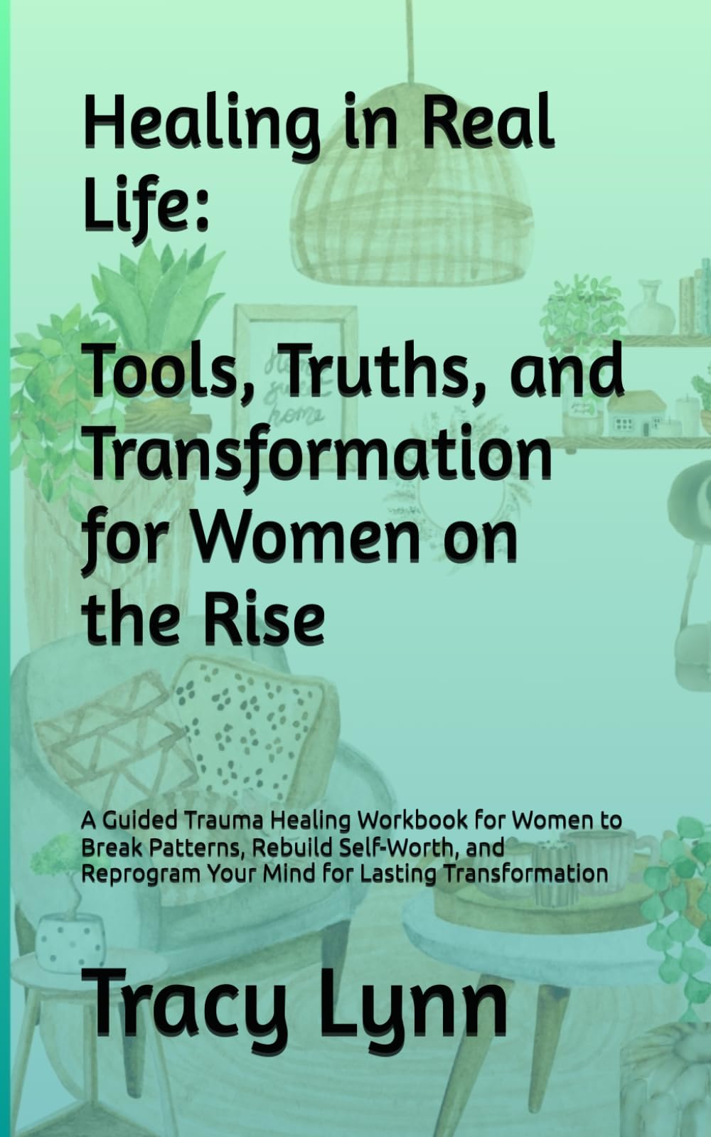 Healing in Real Life:Tips, Truths, and Transformation for Women on the Rise: A Guided Trauma Healing Workbook for Women to Break Patterns, Rebuild ... Your Mind for Lasting Transformation