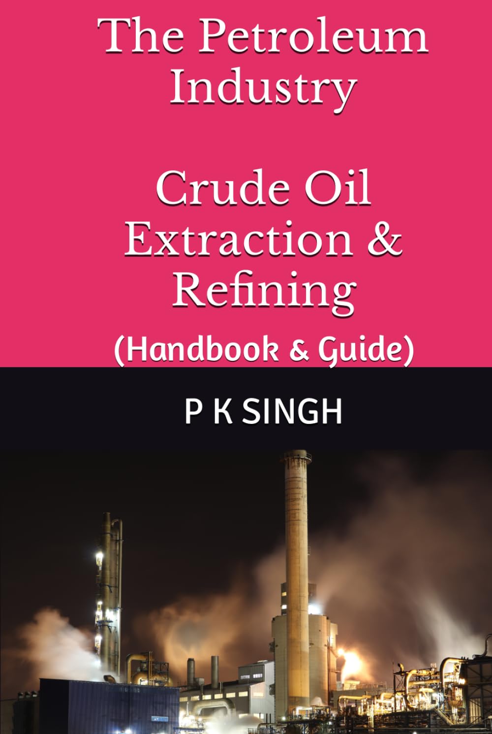 The Petroleum Industry Crude Oil Extraction & Refining: (Handbook & Guide)