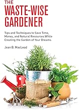 The Waste-Wise Gardener: Tips and Techniques to Save Time, Money, and Natural Resources While Creating the Garden of your Dreams