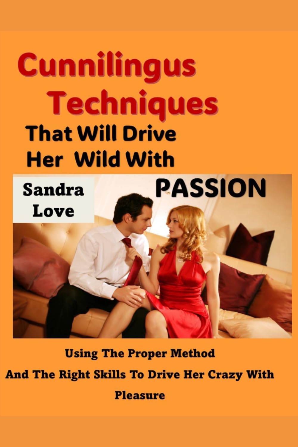 Cunnilingus Techniques That Will Drive Her Wild With Passion: Using The Proper Method And The Right Skills To Drive Her Crazy With Pleasure