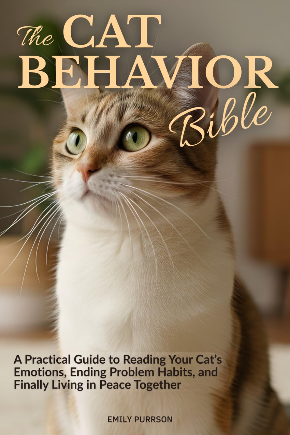 The Cat Behavior Bible: A Practical Guide to Reading Your Cat’s Emotions, Ending Problem Habits, and Finally Living in Peace Together