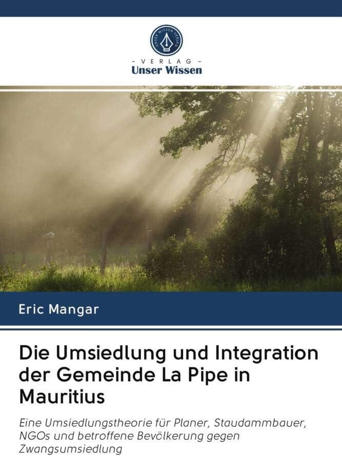 Die Umsiedlung und Integration der Gemeinde La Pipe in Mauritius: Eine Umsiedlungstheorie für Planer, Staudammbauer, NGOs und betroffene Bevölkerung gegen Zwangsumsiedlung (German Edition)