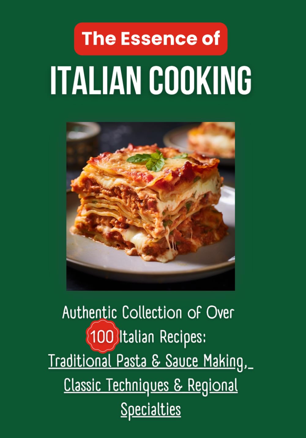 The Essence of Italian Cooking: Authentic Collection of Over 100 Italian Recipes: Traditional Pasta & Sauce Making, Classic Techniques & Regional Specialties