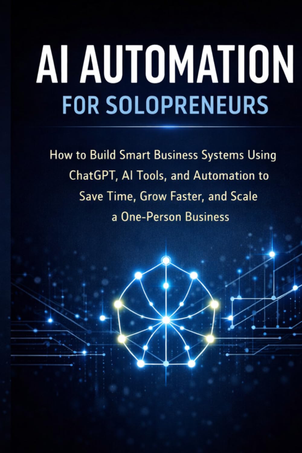 AI Automation for Solopreneurs: How to Build Smart Business Systems Using ChatGPT, AI Tools, and Automation to Save Time, Grow Faster, and Scale a One-Person Business. (AI Solopreneur Mastery Series)
