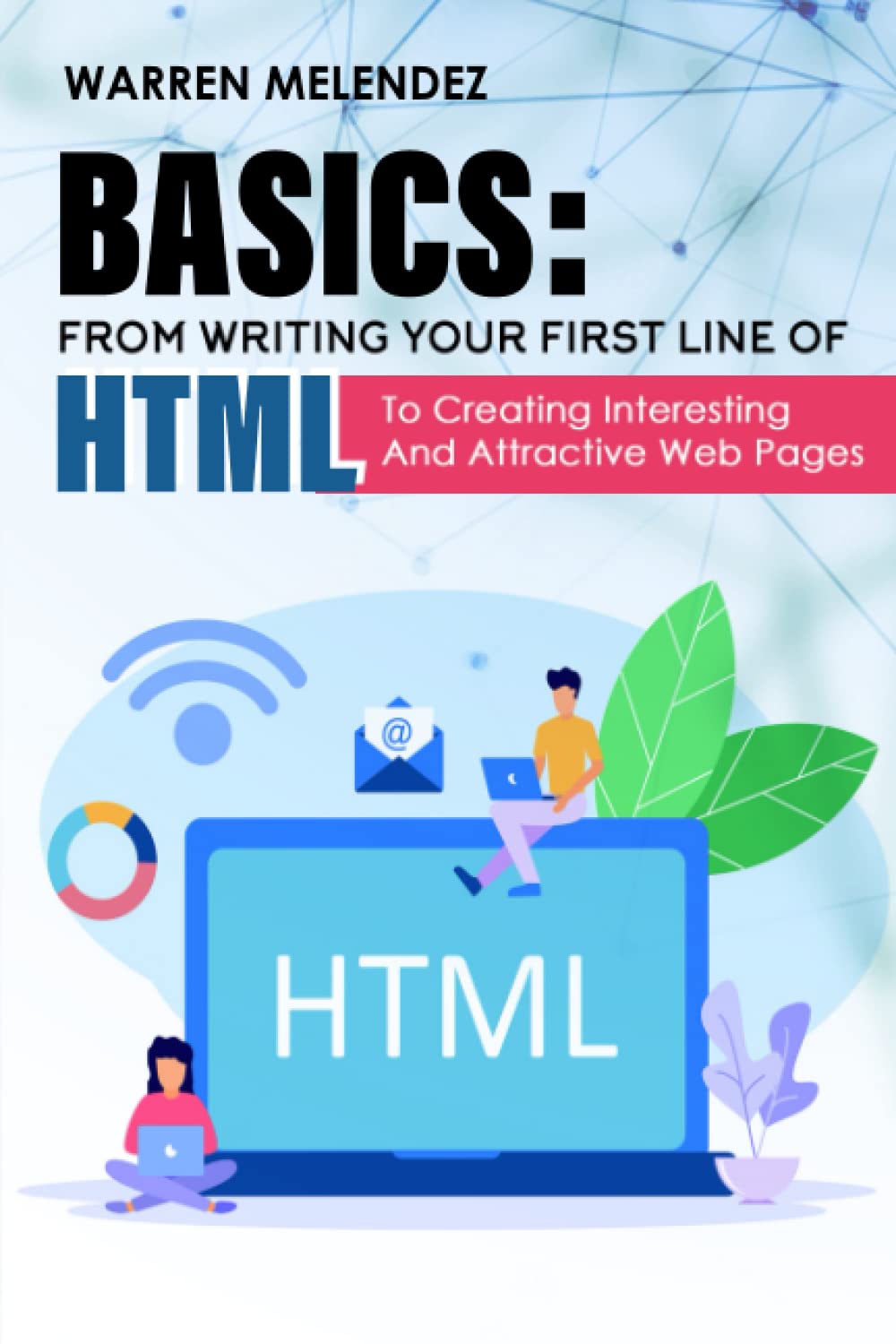 Basics: From Writing Your First Line Of Html To Creating Interesting And Attractive Web Pages
