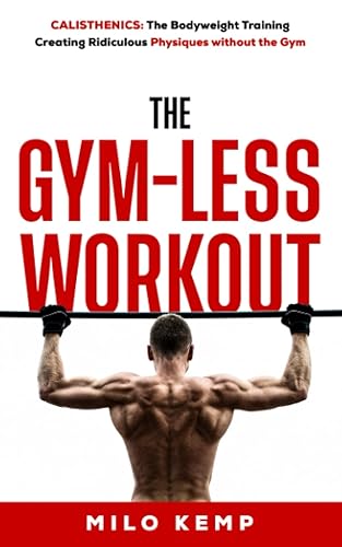 The Gym-Less Workout: Calisthenics: Bodyweight training creating ridiculous physiques without the gym