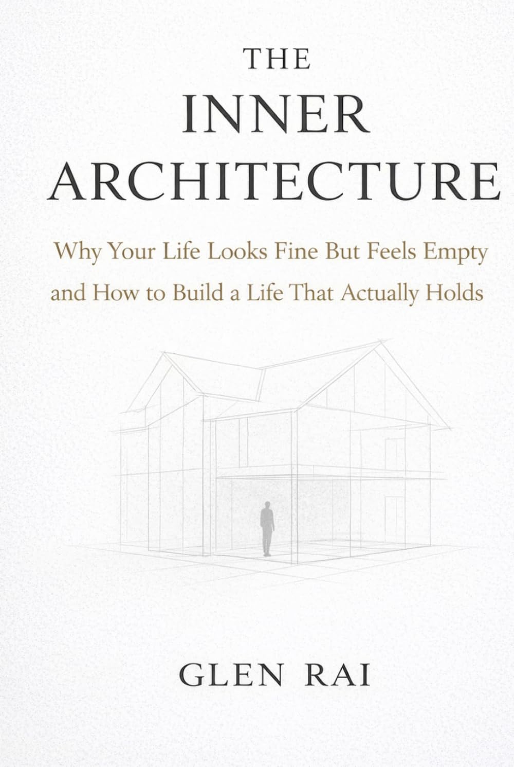 The Inner Architecture: Why Your Life Looks Fine But Feels Empty and How to Build a Life That Actually Holds