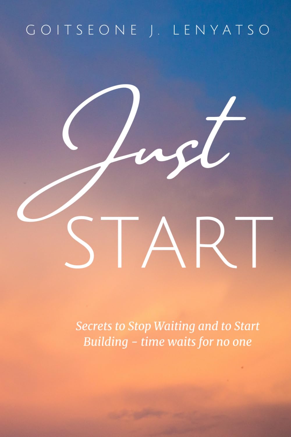 Just Start: Secrets to start building and stop waiting, time waits for no one