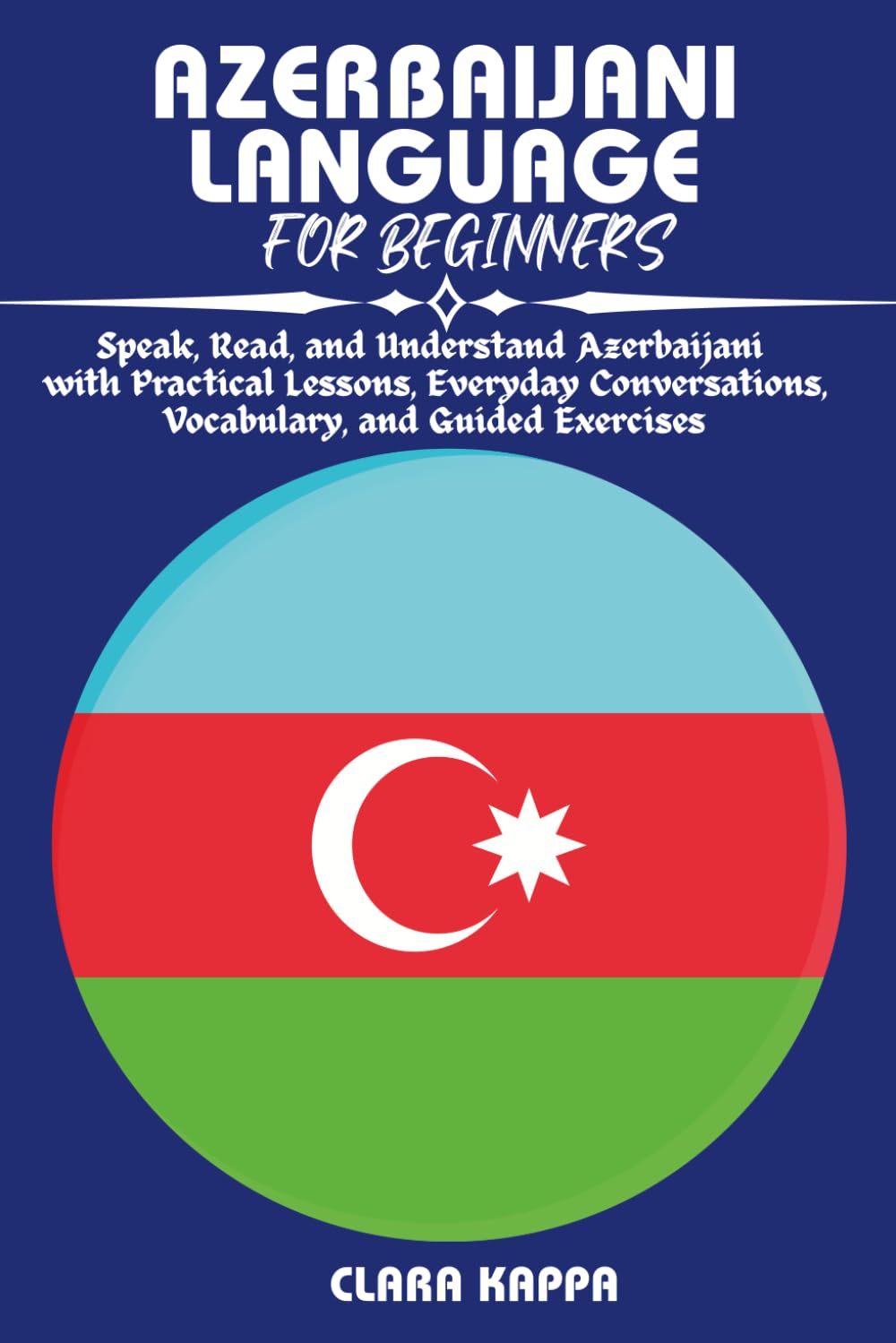 AZERBAIJANI LANGUAGE FOR BEGINNERS: Speak, Read, and Understand Azerbaijani with Practical Lessons, Everyday Conversations, Vocabulary, and Guided Exercises (Language Mastery Guides)