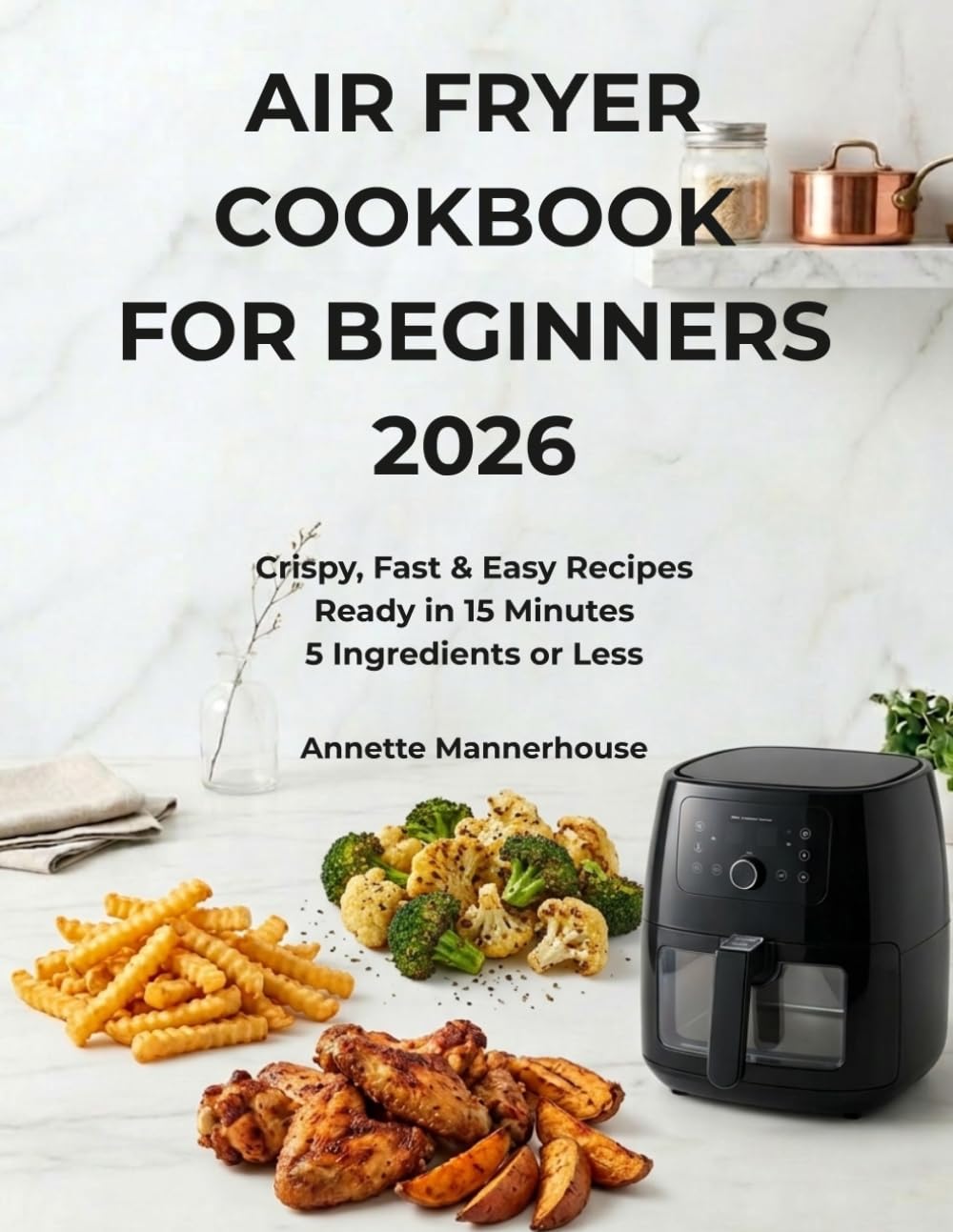 Air Fryer Cookbook for Beginners 2026: Crispy, Fast & Easy Recipes Ready in 15 Minutes with 5 Ingredients or Less