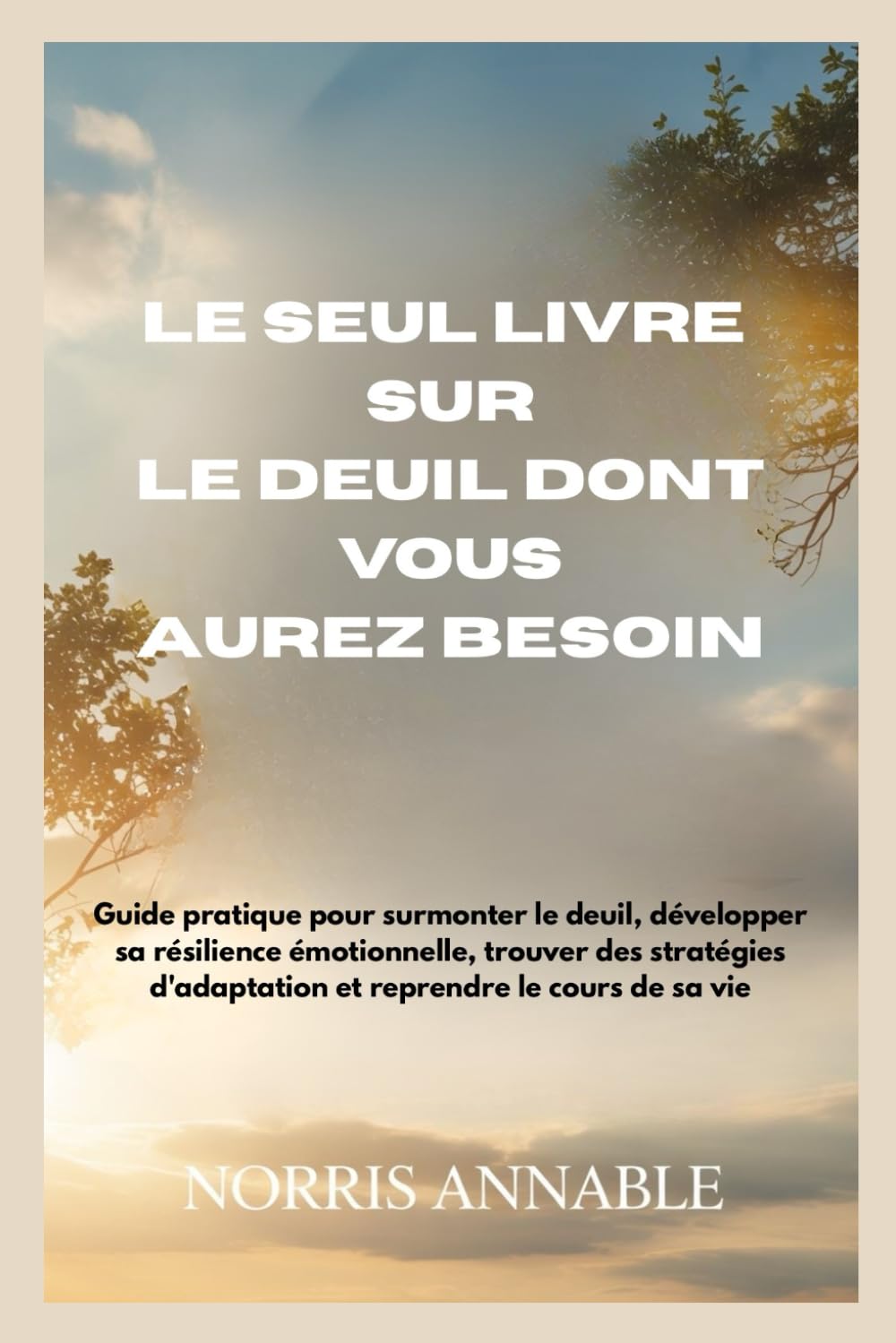 LE SEUL LIVRE SUR LE DEUIL DONT VOUS AUREZ BESOIN: Guide pratique pour surmonter le deuil, développer sa résilience émotionnelle, trouver des stratégies d'adaptation et reprendre le cours de sa vie